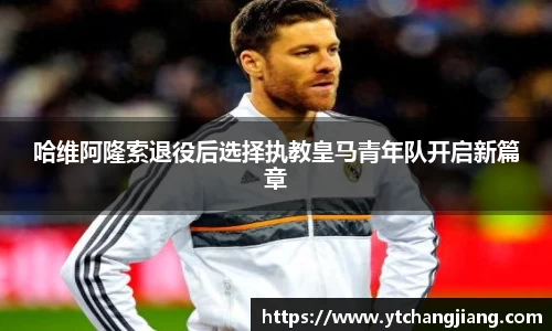 哈维阿隆索退役后选择执教皇马青年队开启新篇章