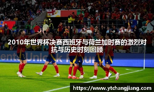 2010年世界杯决赛西班牙与荷兰加时赛的激烈对抗与历史时刻回顾