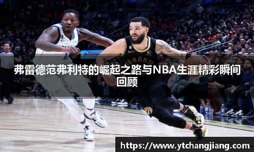 弗雷德范弗利特的崛起之路与NBA生涯精彩瞬间回顾